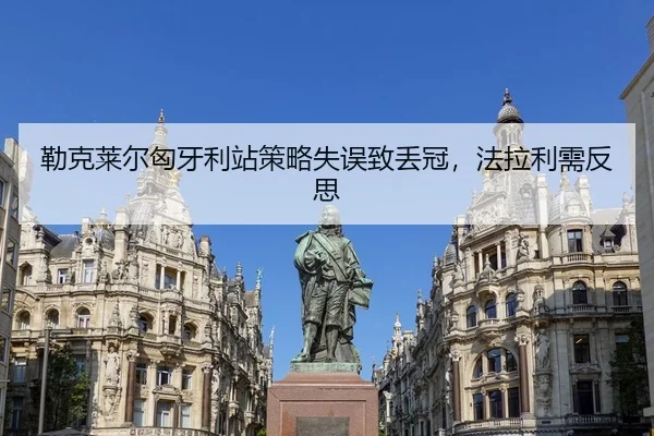 勒克莱尔匈牙利站策略失误致丢冠，法拉利需反思