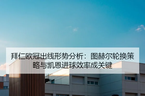拜仁欧冠出线形势分析：图赫尔轮换策略与凯恩进球效率成关键