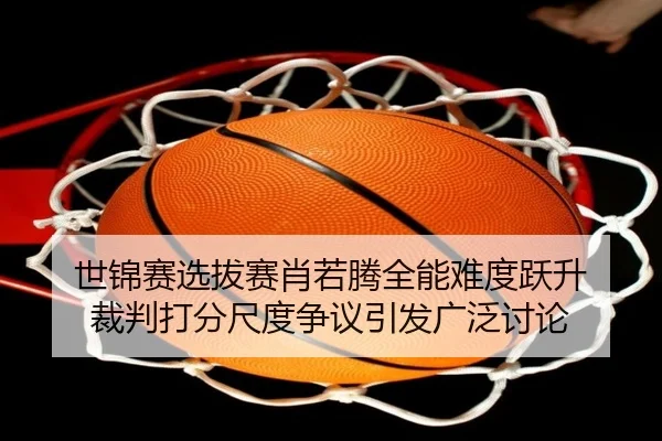世锦赛选拔赛肖若腾全能难度跃升 裁判打分尺度争议引发广泛讨论