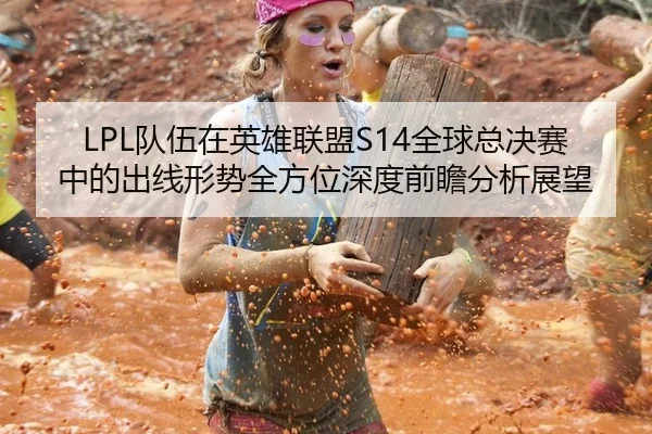 LPL队伍在英雄联盟S14全球总决赛中的出线形势全方位深度前瞻分析展望