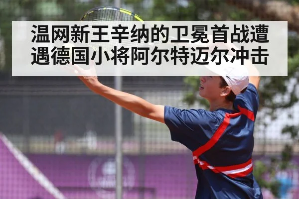 温网新王辛纳的卫冕首战遭遇德国小将阿尔特迈尔冲击