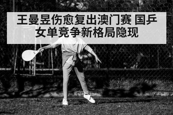 王曼昱伤愈复出澳门赛 国乒女单竞争新格局隐现