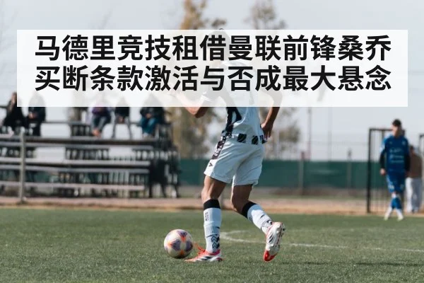 马德里竞技租借曼联前锋桑乔买断条款激活与否成最大悬念