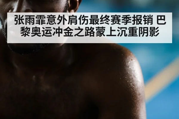 张雨霏意外肩伤最终赛季报销 巴黎奥运冲金之路蒙上沉重阴影