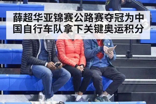 薛超华亚锦赛公路赛夺冠为中国自行车队拿下关键奥运积分